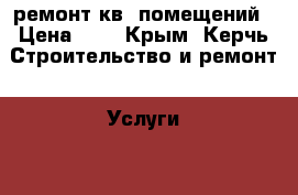 ремонт кв. помещений › Цена ­ 0 - Крым, Керчь Строительство и ремонт » Услуги   